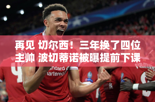 再见 切尔西！三年换了四位主帅 波切蒂诺被曝提前下课 穆里尼奥有望回归吗？